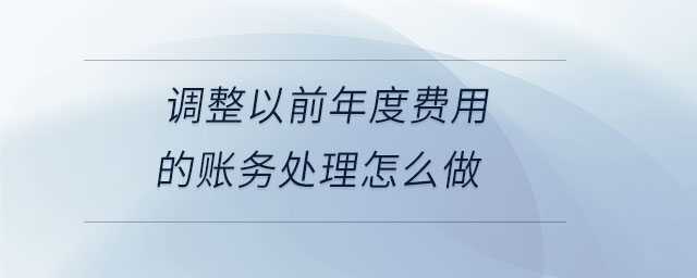 調(diào)整以前年度費用的賬務處理怎么做