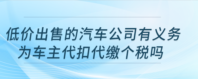 低價(jià)出售的汽車公司有義務(wù)為車主代扣代繳個(gè)稅嗎？公司注銷，車輛可轉(zhuǎn)讓嗎？
