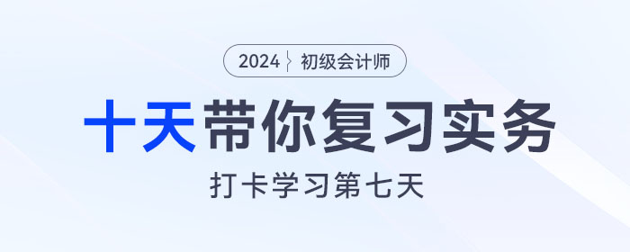 時間緊任務重，十天帶你復習初級會計實務得分點！打卡第七天！