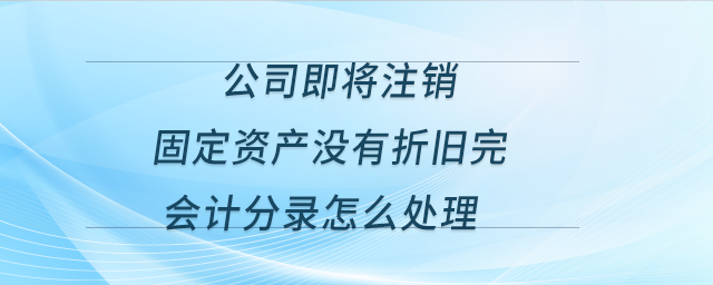 公司即將注銷，固定資產(chǎn)沒有折舊完，會(huì)計(jì)分錄怎么處理？