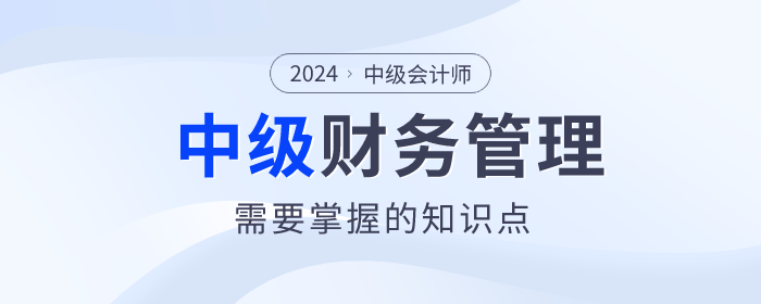 趕快看！2024年中級會計《財務(wù)管理》科目這些內(nèi)容要掌握！