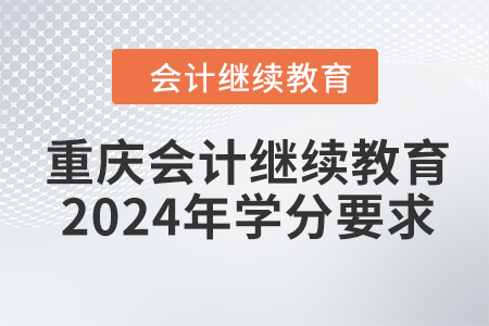重慶會(huì)計(jì)繼續(xù)教育2024年學(xué)分要求
