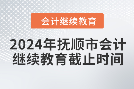 2024年撫順市會計(jì)繼續(xù)教育截止時(shí)間