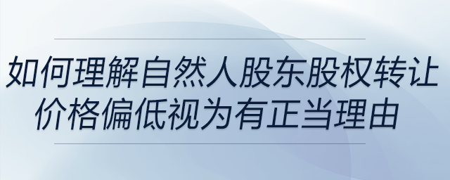 如何理解自然人股東股權(quán)轉(zhuǎn)讓價(jià)格偏低視為有正當(dāng)理由
