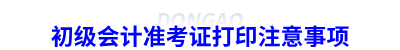 初級會計準(zhǔn)考證打印注意事項