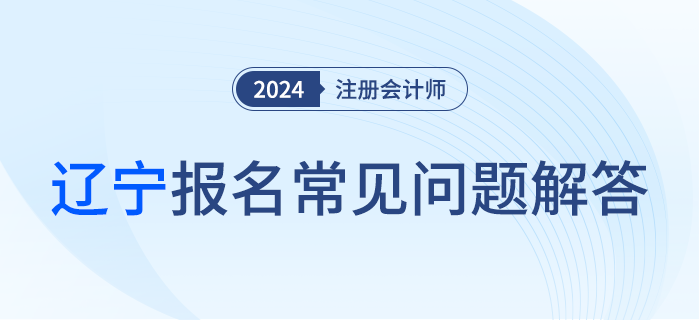 2024年注冊(cè)會(huì)計(jì)師全國(guó)統(tǒng)一考試遼寧考區(qū)報(bào)名階段常見問題解答