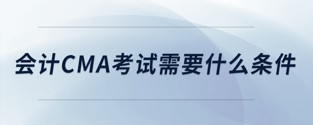 會計cma考試需要什么條件