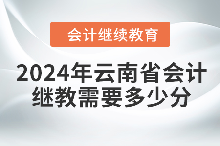2024年云南省會計繼續(xù)教育需要多少分？
