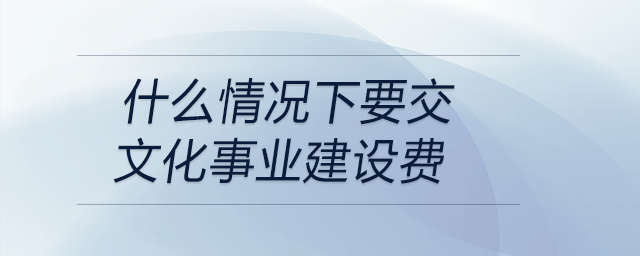 什么情況下要交文化事業(yè)建設費
