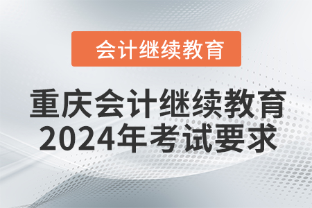 重慶會(huì)計(jì)繼續(xù)教育2024年考試要求