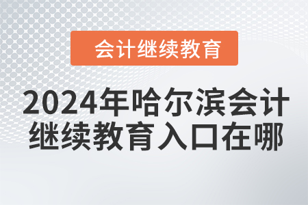 2024年哈爾濱會(huì)計(jì)繼續(xù)教育入口在哪？