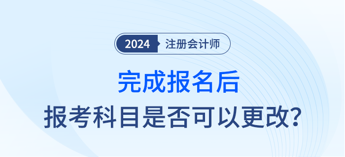 完成2024年注會(huì)報(bào)名后，報(bào)考科目是否可以調(diào)整？