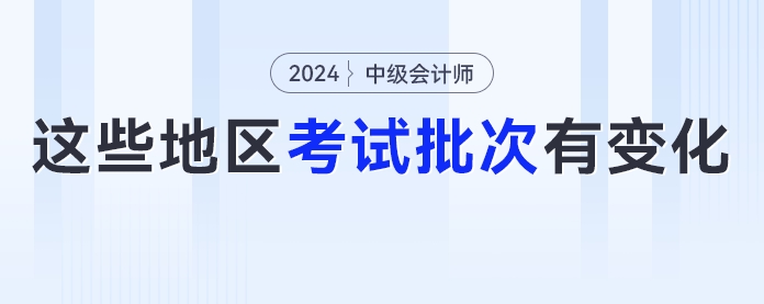 2024年中級(jí)會(huì)計(jì)考試考生要注意了！這些地區(qū)考試批次有變化！