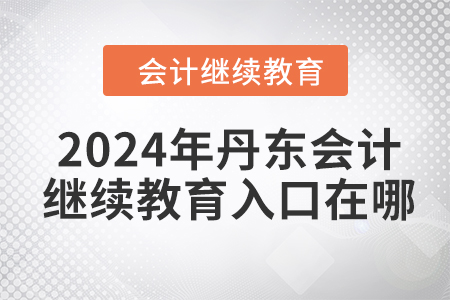 2024年丹東東奧會計繼續(xù)教育入口在哪？