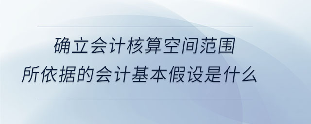 確立會計核算空間范圍所依據(jù)的會計基本假設(shè)是什么
