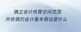 確立會計核算空間范圍所依據(jù)的會計基本假設(shè)是什么