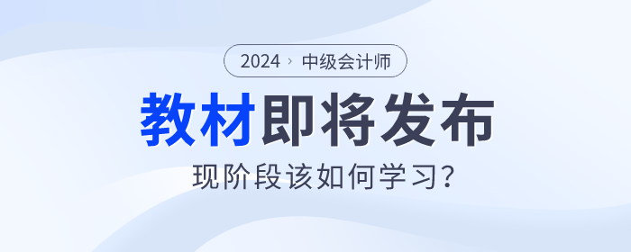 2024年中級(jí)會(huì)計(jì)教材即將發(fā)布，現(xiàn)階段該如何學(xué)習(xí)？