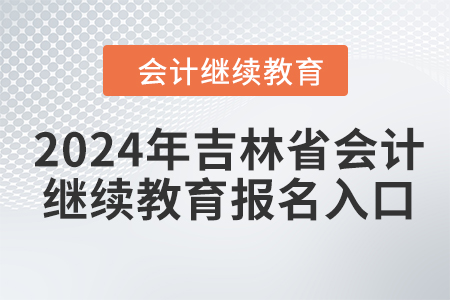 2024年河北繼續(xù)教育網(wǎng)登錄入口2024年吉林省會計(jì)人員繼續(xù)教育報(bào)名入口在哪？