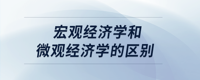 宏觀經(jīng)濟(jì)學(xué)和微觀經(jīng)濟(jì)學(xué)的區(qū)別