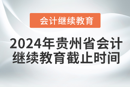 2024年貴州省會計(jì)人員繼續(xù)教育截止時(shí)間