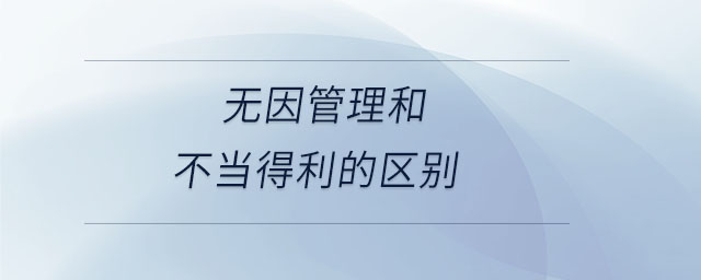 無因管理和不當?shù)美膮^(qū)別