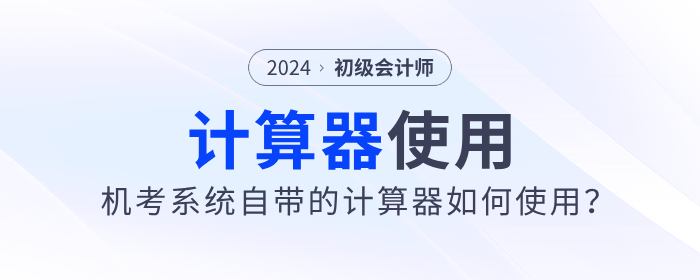 2024年初級會計職稱考試可以使用計算器嗎？需要自己帶嗎？