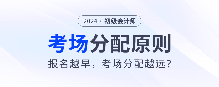 2024年初級會(huì)計(jì)考場分配原則來了！報(bào)名越早，考場分配越遠(yuǎn)？