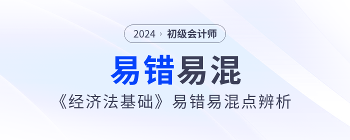 備考干貨：2024年初級會(huì)計(jì)《經(jīng)濟(jì)法基礎(chǔ)》易錯(cuò)易混點(diǎn)辨析