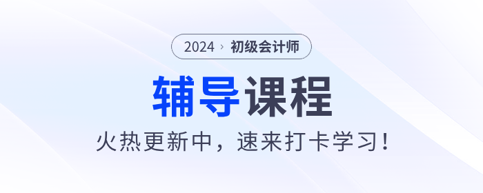 東奧2024年初級會計(jì)考試輔導(dǎo)課程火熱更新中，速來打卡學(xué)習(xí)！