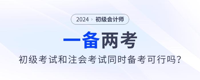 一備兩考？2024年初級會計考試和注會考試同時備考可行嗎？