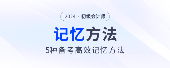 5種初級(jí)會(huì)計(jì)備考高效記憶方法，助力考生備戰(zhàn)2024年考試！