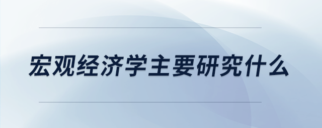 宏觀經濟學主要研究什么
