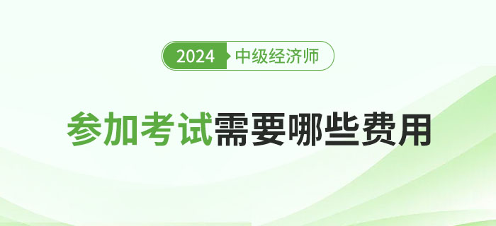 參加2024年中級(jí)經(jīng)濟(jì)師考試所需的費(fèi)用問題