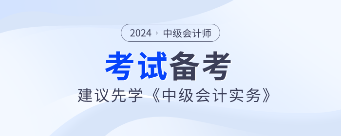 2024年中級(jí)會(huì)計(jì)師備考已開(kāi)始，建議先學(xué)《中級(jí)會(huì)計(jì)實(shí)務(wù)》科目！