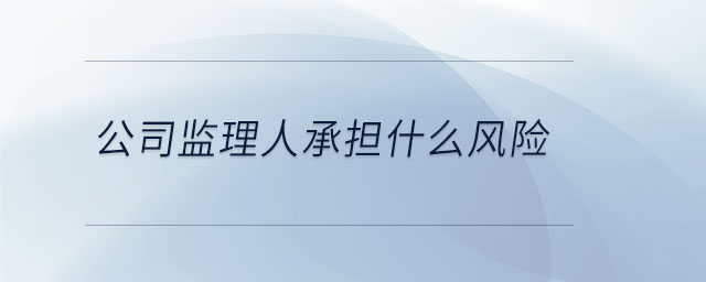 公司監(jiān)理人承擔(dān)什么風(fēng)險(xiǎn)