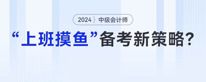 中級會計在職備考新策略：妙用“上班摸魚”時光，高效提升學習成效！