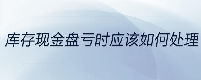 庫存現(xiàn)金盤虧時應(yīng)該如何處理