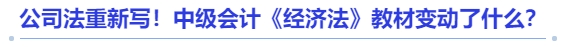 公司法重新寫(xiě)！中級(jí)會(huì)計(jì)《經(jīng)濟(jì)法》教材變動(dòng)了什么？
