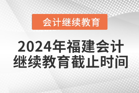 2024年福建會(huì)計(jì)繼續(xù)教育截止時(shí)間
