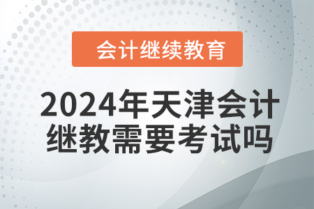2024年天津會計繼續(xù)教育需要考試嗎？