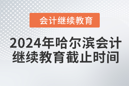 2024年哈爾濱會計繼續(xù)教育截止時間