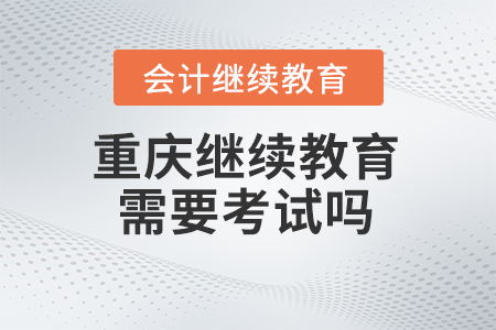 2024年重慶會(huì)計(jì)繼續(xù)教育需要考試嗎？