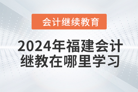 2024年福建會計繼續(xù)教育在哪里學習？
