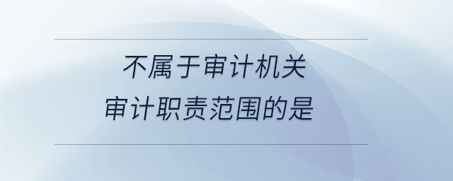 不屬于審計機關審計職責范圍的是