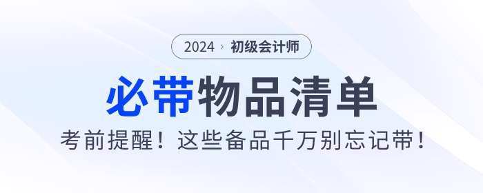 考前提醒！2024年初級會計職稱考試必帶物品清單！