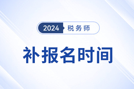 為什么稅務師可以補報名？2024年補報名時間是？