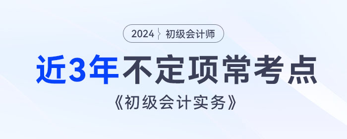 考前撈分！《初級會計(jì)實(shí)務(wù)》近3年不定項(xiàng)?？键c(diǎn)總結(jié)！