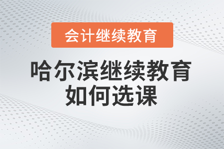 2024年哈爾濱會計繼續(xù)教育如何選課？