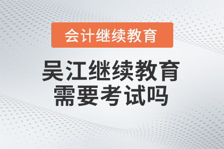 2024年吳江會計(jì)繼續(xù)教育需要考試嗎？