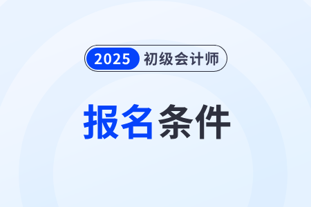 2025年初級會計證書報考條件和要求有哪些？